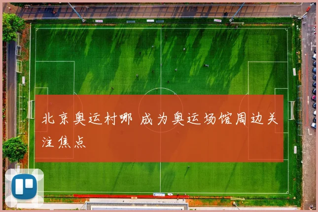 北京奥运村哪 成为奥运场馆周边关注焦点