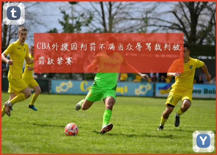 CBA外援因判罚不满当众辱骂裁判被罚款禁赛